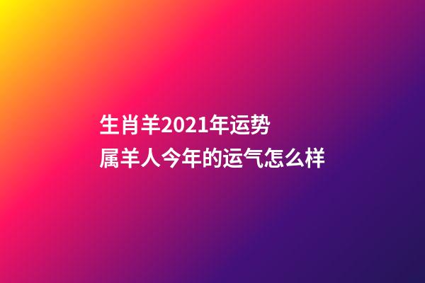 生肖羊2021年运势 属羊人今年的运气怎么样-第1张-观点-玄机派